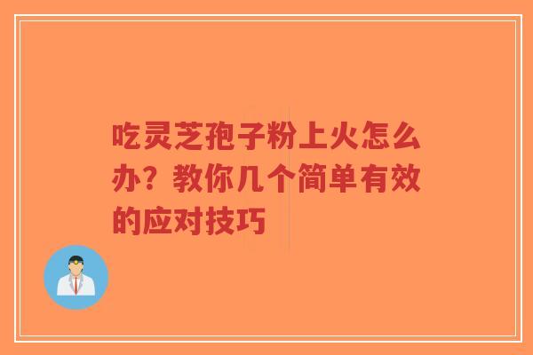 吃灵芝孢子粉上火怎么办？教你几个简单有效的应对技巧