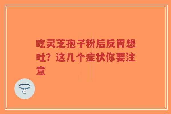 吃灵芝孢子粉后反胃想吐？这几个症状你要注意