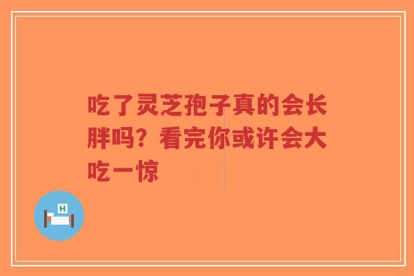吃了灵芝孢子真的会长胖吗？看完你或许会大吃一惊
