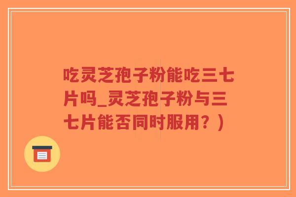 吃灵芝孢子粉能吃三七片吗_灵芝孢子粉与三七片能否同时服用？)