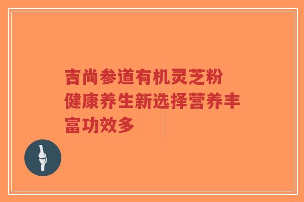 吉尚参道有机灵芝粉 健康养生新选择营养丰富功效多 吉尚参道有机灵芝粉 健康养生新选择营养丰富功效多