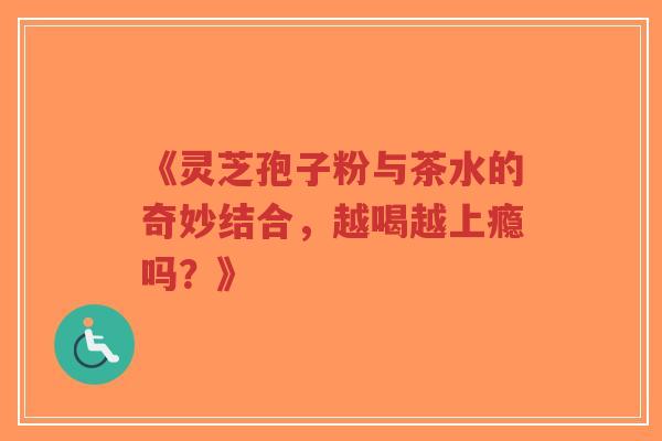 《灵芝孢子粉与茶水的奇妙结合，越喝越上瘾吗？》