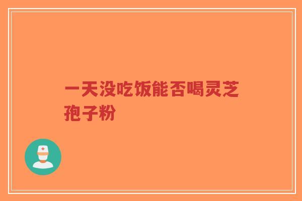 一天没吃饭能否喝灵芝孢子粉