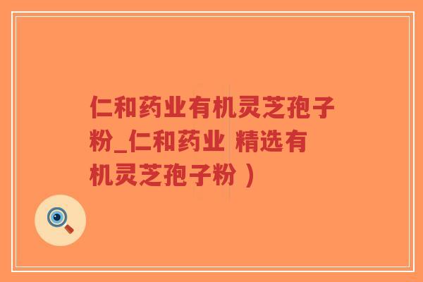 仁和药业有机灵芝孢子粉_仁和药业 精选有机灵芝孢子粉 )