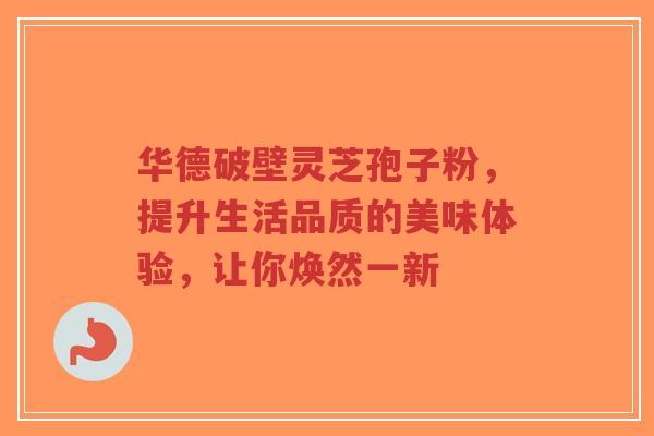 华德破壁灵芝孢子粉,提升生活品质的美味体验,让你焕然一新 华德破壁灵芝孢子粉,提升生活品质的美味体验,让你焕然一新