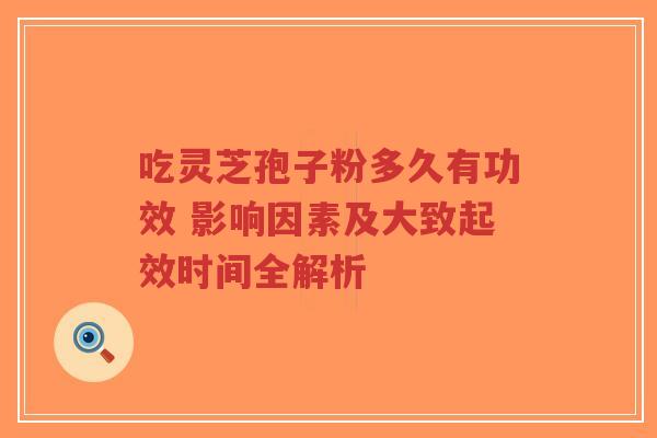 吃灵芝孢子粉多久有功效 影响因素及大致起效时间全解析