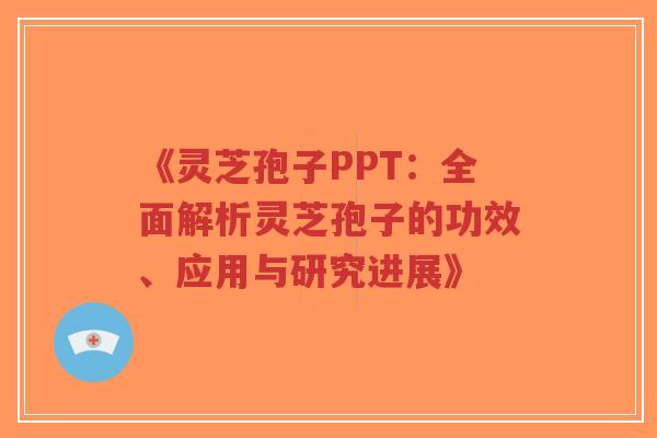 《灵芝孢子PPT:全面解析灵芝孢子的功效、应用与研究进展》 《灵芝孢子PPT:全面解析灵芝孢子的功效、应用与研究进展》