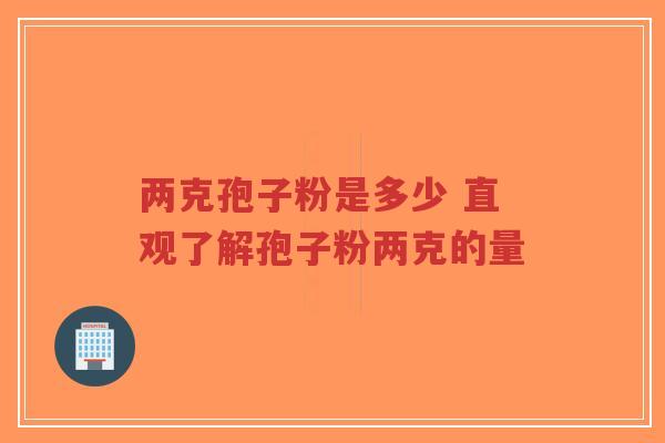 两克孢子粉是多少 直观了解孢子粉两克的量 两克孢子粉是多少 直观了解孢子粉两克的量