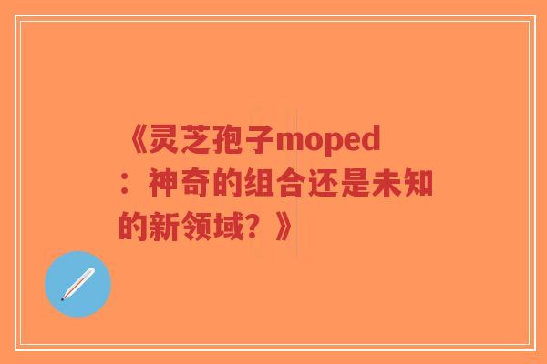 《灵芝孢子moped：神奇的组合还是未知的新领域？》