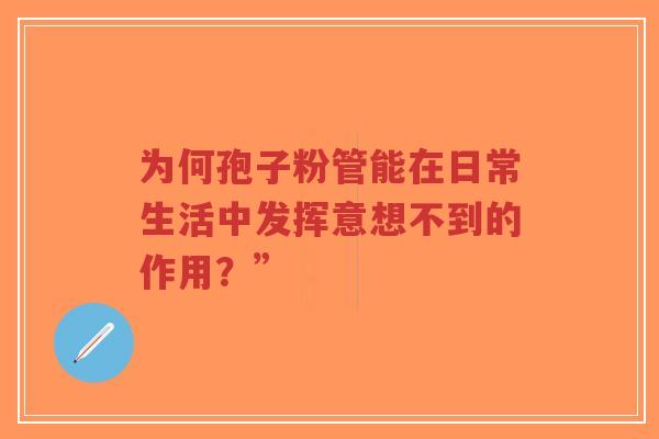 为何孢子粉管能在日常生活中发挥意想不到的作用?” 为何孢子粉管能在日常生活中发挥意想不到的作用?”