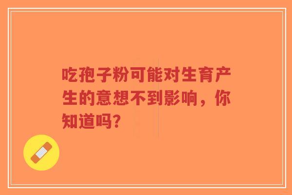 吃孢子粉可能对生育产生的意想不到影响,你知道吗? 吃孢子粉可能对生育产生的意想不到影响,你知道吗?