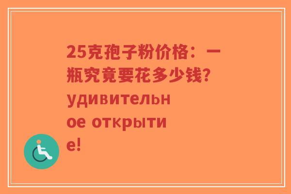 25克孢子粉价格：一瓶究竟要花多少钱？ удивительное открытие!