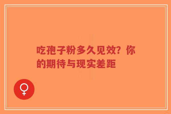 吃孢子粉多久见效？你的期待与现实差距