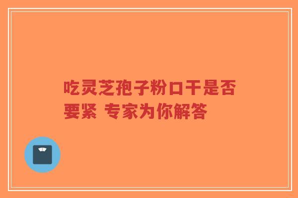 吃灵芝孢子粉口干是否要紧 专家为你解答