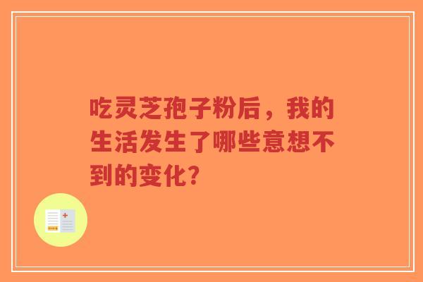 吃灵芝孢子粉后,我的生活发生了哪些意想不到的变化? 吃灵芝孢子粉后,我的生活发生了哪些意想不到的变化?