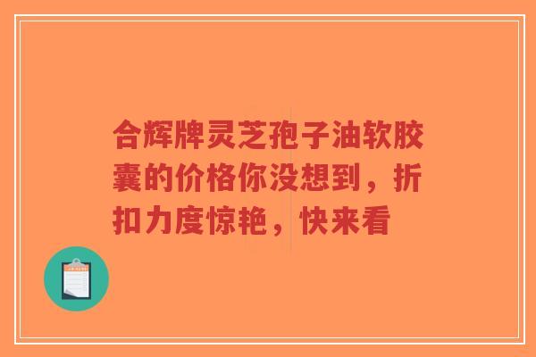 合辉牌灵芝孢子油软胶囊的价格你没想到，折扣力度惊艳，快来看