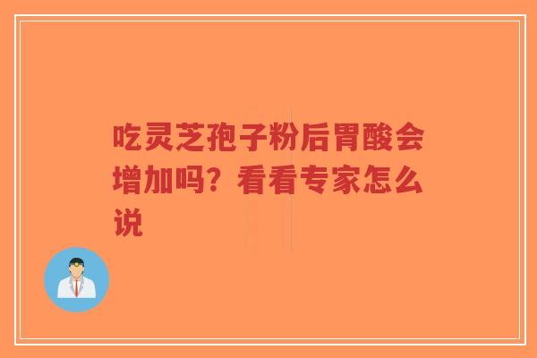 吃灵芝孢子粉后胃酸会增加吗？看看专家怎么说