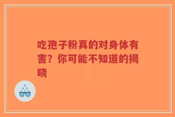 吃孢子粉真的对身体有害?你可能不知道的揭晓 吃孢子粉真的对身体有害?你可能不知道的揭晓