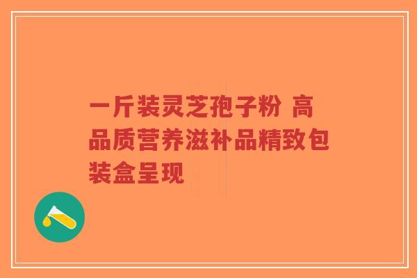 一斤装灵芝孢子粉 高品质营养滋补品精致包装盒呈现