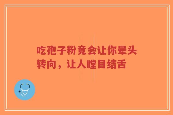 吃孢子粉竟会让你晕头转向,让人瞠目结舌 吃孢子粉竟会让你晕头转向,让人瞠目结舌