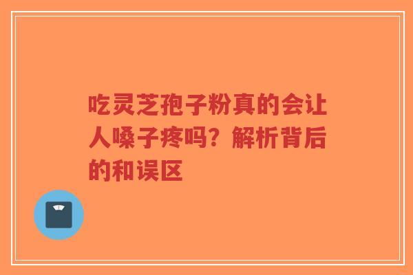 吃灵芝孢子粉真的会让人嗓子疼吗？解析背后的和误区