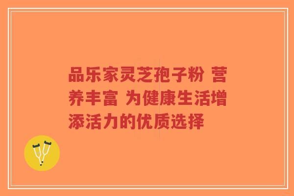品乐家灵芝孢子粉 营养丰富 为健康生活增添活力的优质选择