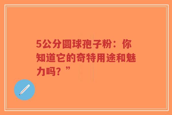 5公分圆球孢子粉：你知道它的奇特用途和魅力吗？”