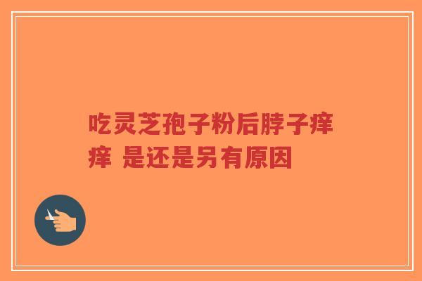 吃灵芝孢子粉后脖子痒痒 是还是另有原因