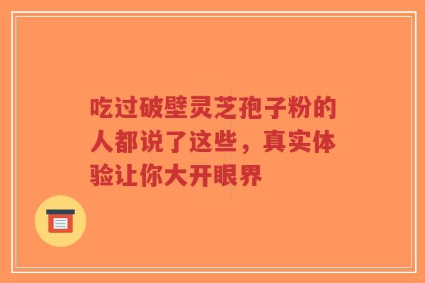 吃过破壁灵芝孢子粉的人都说了这些，真实体验让你大开眼界