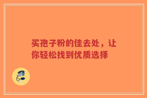 买孢子粉的佳去处，让你轻松找到优质选择