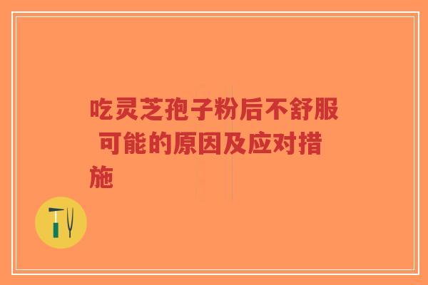 吃灵芝孢子粉后不舒服 可能的原因及应对措施