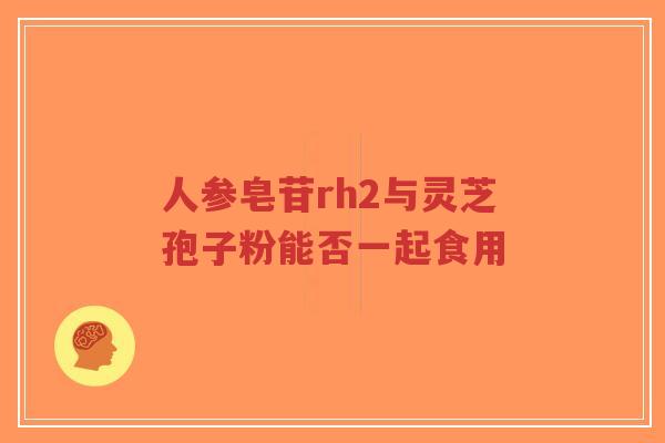 人参皂苷rh2与灵芝孢子粉能否一起食用 人参皂苷rh2与灵芝孢子粉能否一起食用