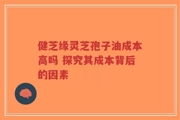 健芝缘灵芝孢子油成本高吗 探究其成本背后的因素