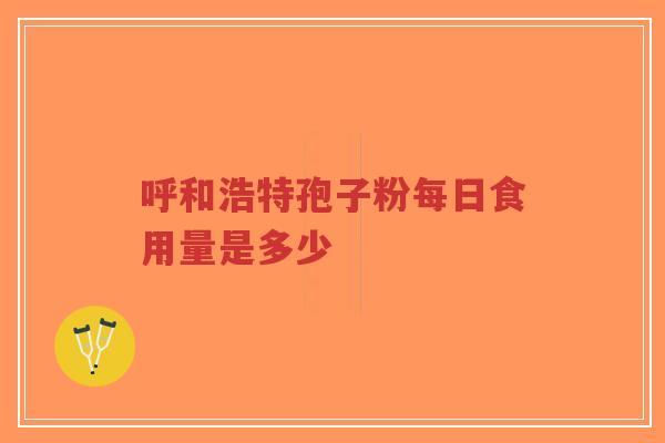 呼和浩特孢子粉每日食用量是多少