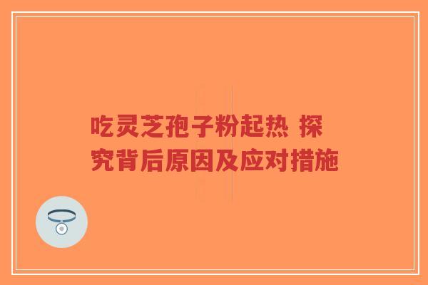 吃灵芝孢子粉起热 探究背后原因及应对措施 吃灵芝孢子粉起热 探究背后原因及应对措施