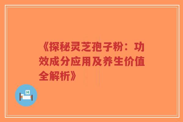 《探秘灵芝孢子粉:功效成分应用及养生价值全解析》 《探秘灵芝孢子粉:功效成分应用及养生价值全解析》