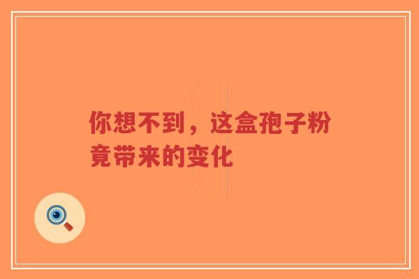 你想不到，这盒孢子粉竟带来的变化