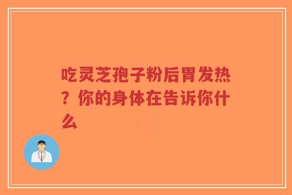 吃灵芝孢子粉后胃发热？你的身体在告诉你什么