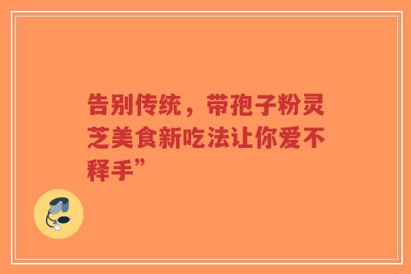 告别传统，带孢子粉灵芝美食新吃法让你爱不释手”