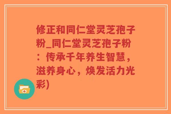 修正和同仁堂灵芝孢子粉_同仁堂灵芝孢子粉：传承千年养生智慧，滋养身心，焕发活力光彩)