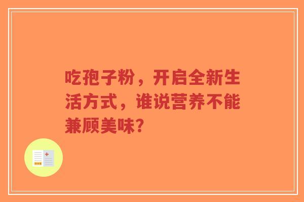吃孢子粉，开启全新生活方式，谁说营养不能兼顾美味？