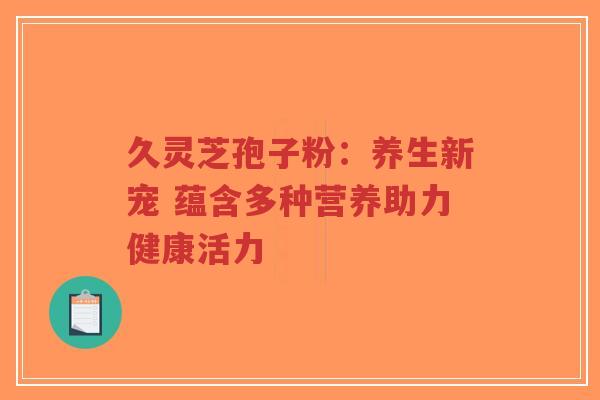 久灵芝孢子粉：养生新宠 蕴含多种营养助力健康活力