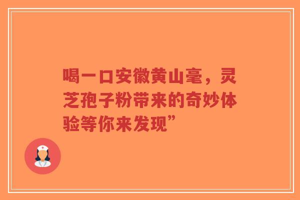 喝一口安徽黄山毫,灵芝孢子粉带来的奇妙体验等你来发现” 喝一口安徽黄山毫,灵芝孢子粉带来的奇妙体验等你来发现”