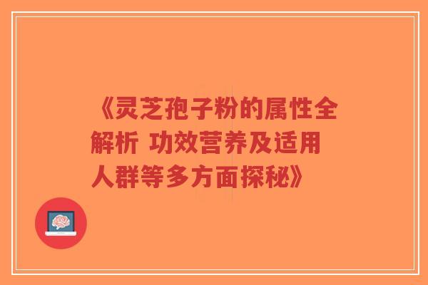 《灵芝孢子粉的属性全解析 功效营养及适用人群等多方面探秘》