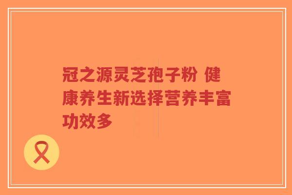 冠之源灵芝孢子粉 健康养生新选择营养丰富功效多 冠之源灵芝孢子粉 健康养生新选择营养丰富功效多