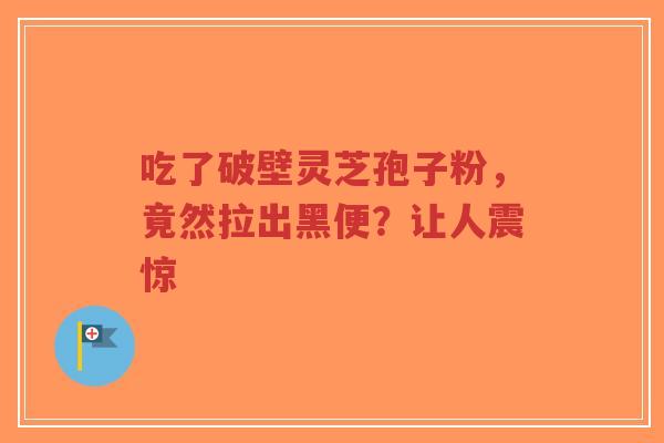 吃了破壁灵芝孢子粉，竟然拉出黑便？让人震惊
