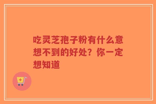 吃灵芝孢子粉有什么意想不到的好处？你一定想知道