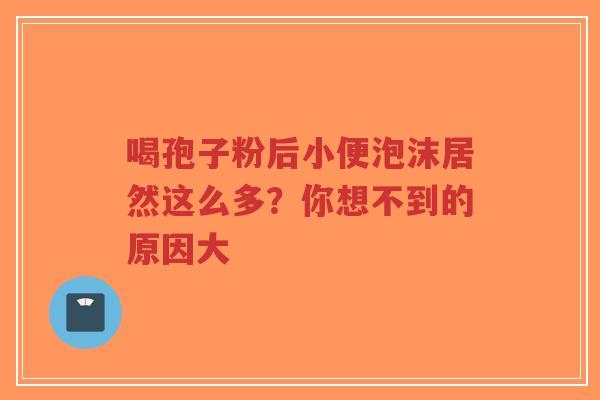 喝孢子粉后小便泡沫居然这么多？你想不到的原因大
