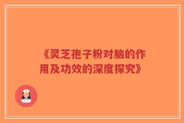 《灵芝孢子粉对脑的作用及功效的深度探究》