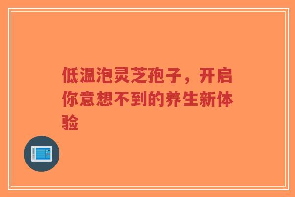 低温泡灵芝孢子，开启你意想不到的养生新体验